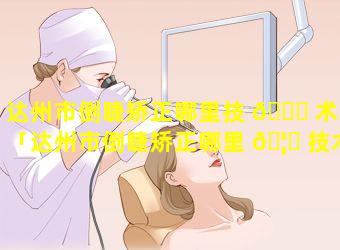 达州市倒睫矫正哪里技 🕊 术强「达州市倒睫矫正哪里 🦅 技术强一点」